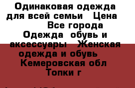 Одинаковая одежда для всей семьи › Цена ­ 500 - Все города Одежда, обувь и аксессуары » Женская одежда и обувь   . Кемеровская обл.,Топки г.